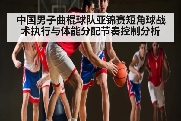 中国男子曲棍球队亚锦赛短角球战术执行与体能分配节奏控制分析